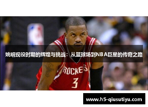 姚明现役时期的辉煌与挑战：从篮球场到NBA巨星的传奇之路