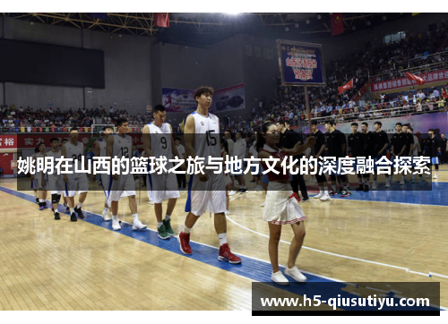 姚明在山西的篮球之旅与地方文化的深度融合探索