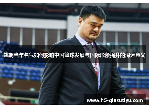 姚明当年名气如何影响中国篮球发展与国际形象提升的深远意义