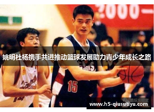 姚明杜杨携手共进推动篮球发展助力青少年成长之路
