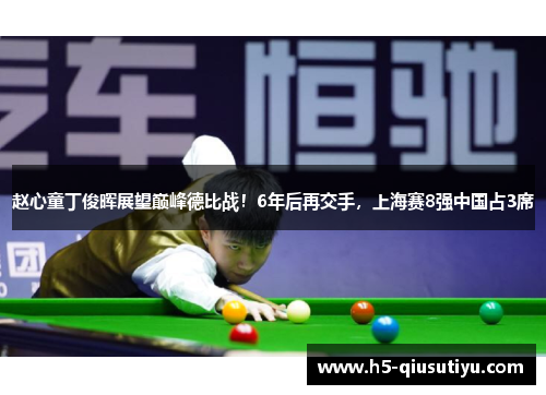 赵心童丁俊晖展望巅峰德比战！6年后再交手，上海赛8强中国占3席